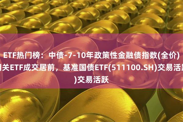 ETF热门榜：中债-7-10年政策性金融债指数(全价)相关ETF成交居前，基准国债ETF(511100.SH)交易活跃