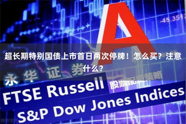 超长期特别国债上市首日两次停牌！怎么买？注意什么？