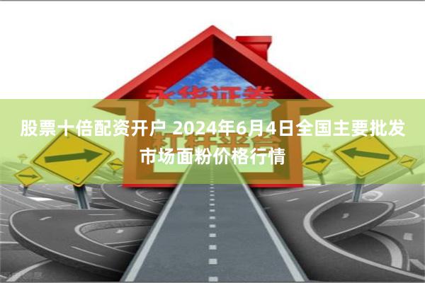 股票十倍配资开户 2024年6月4日全国主要批发市场面粉价格行情