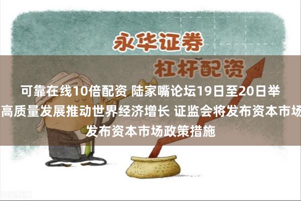 可靠在线10倍配资 陆家嘴论坛19日至20日举行 以金融高质量发展推动世界经济增长 证监会将发布资本市场政策措施