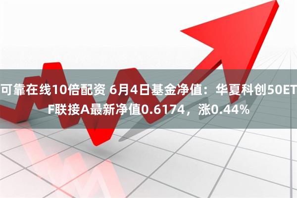 可靠在线10倍配资 6月4日基金净值：华夏科创50ETF联接A最新净值0.6174，涨0.44%