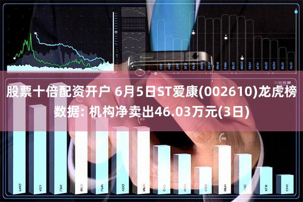 股票十倍配资开户 6月5日ST爱康(002610)龙虎榜数据: 机构净卖出46.03万元(3日)
