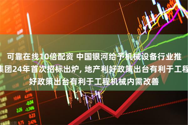 可靠在线10倍配资 中国银河给予机械设备行业推荐评级: 国铁集团24年首次招标出炉, 地产利好政策出台有利于工程机械内需改善