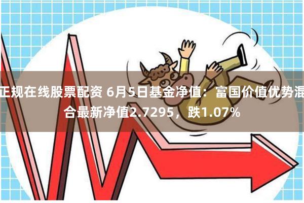 正规在线股票配资 6月5日基金净值：富国价值优势混合最新净值2.7295，跌1.07%