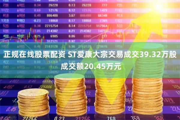 正规在线股票配资 ST爱康大宗交易成交39.32万股 成交额20.45万元