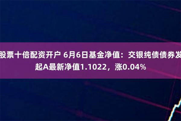 股票十倍配资开户 6月6日基金净值：交银纯债债券发起A最新净值1.1022，涨0.04%