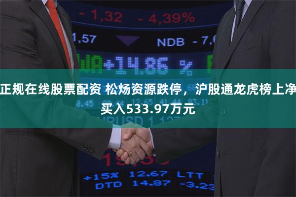正规在线股票配资 松炀资源跌停，沪股通龙虎榜上净买入533.97万元