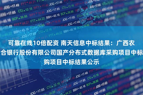 可靠在线10倍配资 南天信息中标结果：广西农村商业联合银行股份有限公司国产分布式数据库采购项目中标结果公示