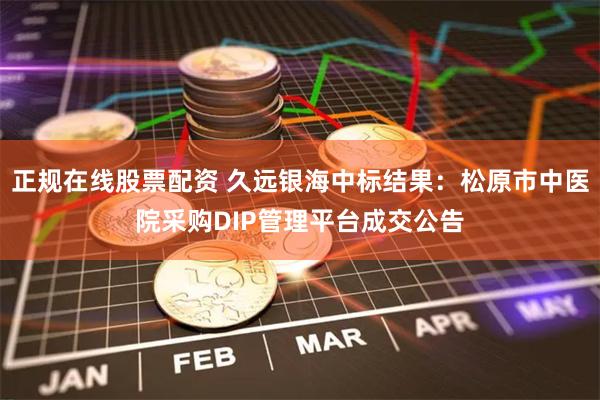 正规在线股票配资 久远银海中标结果：松原市中医院采购DIP管理平台成交公告