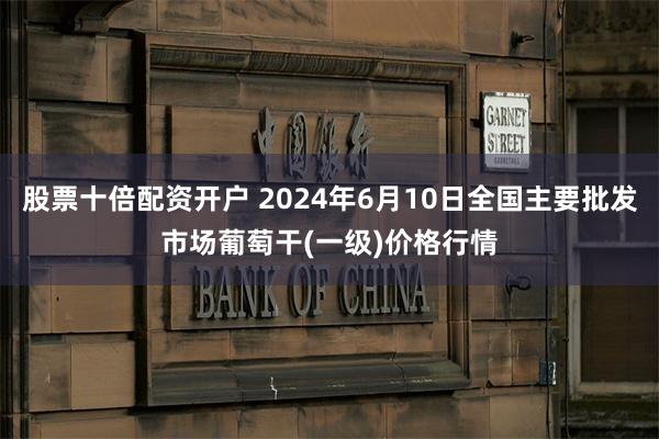 股票十倍配资开户 2024年6月10日全国主要批发市场葡萄干(一级)价格行情