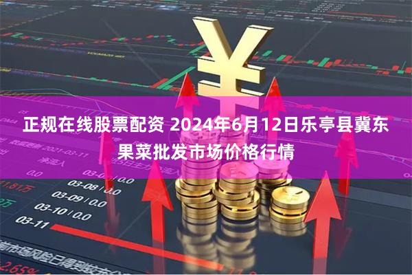 正规在线股票配资 2024年6月12日乐亭县冀东果菜批发市场价格行情