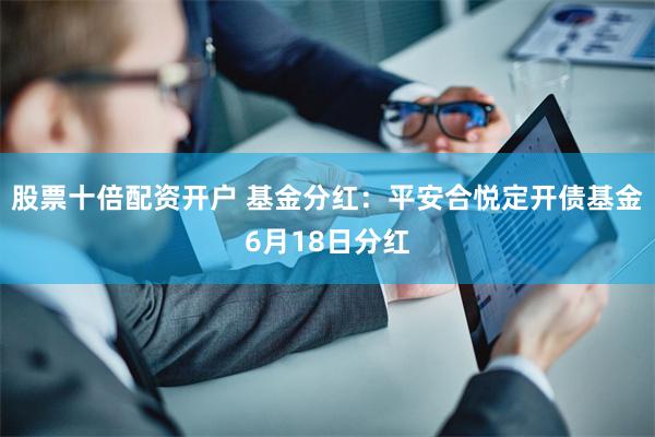 股票十倍配资开户 基金分红：平安合悦定开债基金6月18日分红