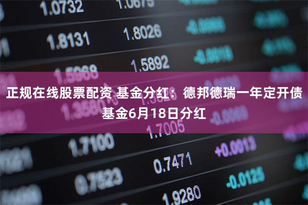 正规在线股票配资 基金分红：德邦德瑞一年定开债基金6月18日分红