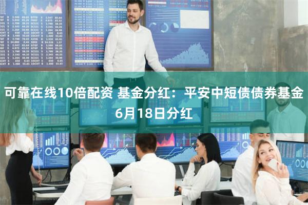 可靠在线10倍配资 基金分红：平安中短债债券基金6月18日分红