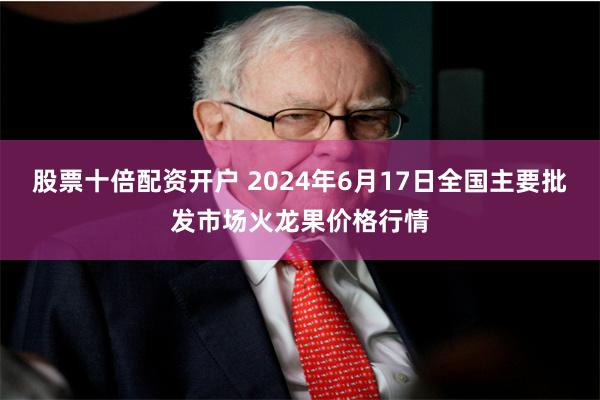 股票十倍配资开户 2024年6月17日全国主要批发市场火龙果价格行情