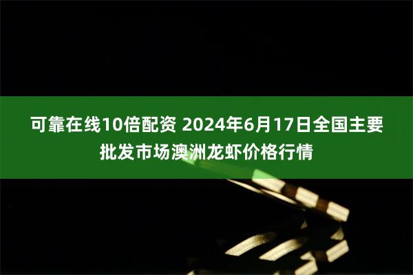 可靠在线10倍配资 2024年6月17日全国主要批发市场澳洲龙虾价格行情