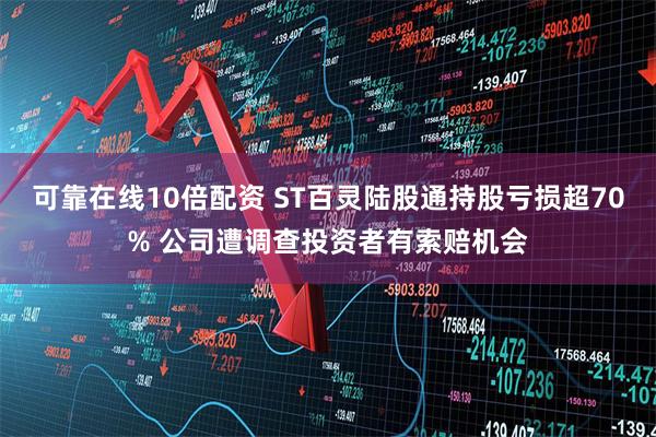可靠在线10倍配资 ST百灵陆股通持股亏损超70% 公司遭调查投资者有索赔机会