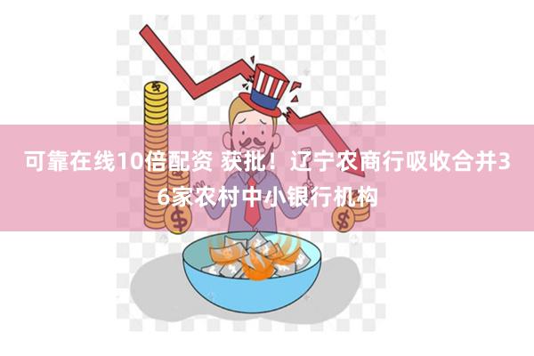 可靠在线10倍配资 获批！辽宁农商行吸收合并36家农村中小银行机构