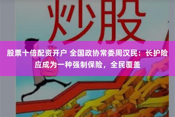 股票十倍配资开户 全国政协常委周汉民：长护险应成为一种强制保险，全民覆盖