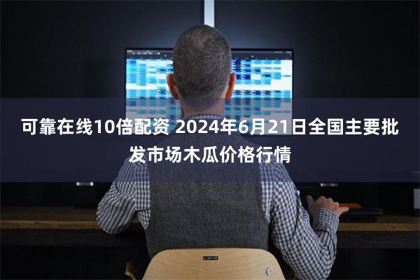 可靠在线10倍配资 2024年6月21日全国主要批发市场木瓜价格行情