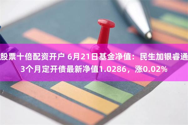 股票十倍配资开户 6月21日基金净值：民生加银睿通3个月定开债最新净值1.0286，涨0.02%