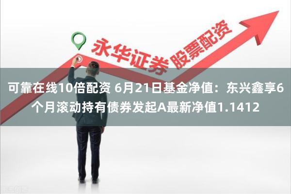 可靠在线10倍配资 6月21日基金净值：东兴鑫享6个月滚动持有债券发起A最新净值1.1412