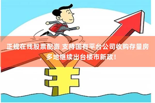 正规在线股票配资 支持国有平台公司收购存量房，多地继续出台楼市新政！
