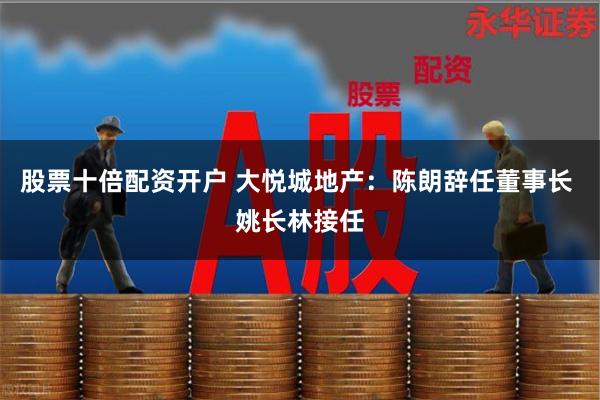 股票十倍配资开户 大悦城地产：陈朗辞任董事长 姚长林接任