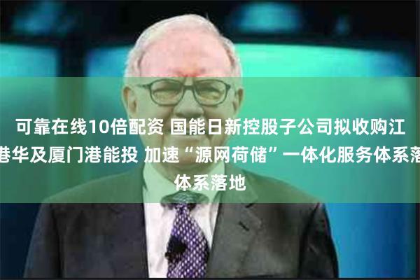 可靠在线10倍配资 国能日新控股子公司拟收购江门港华及厦门港能投 加速“源网荷储”一体化服务体系落地