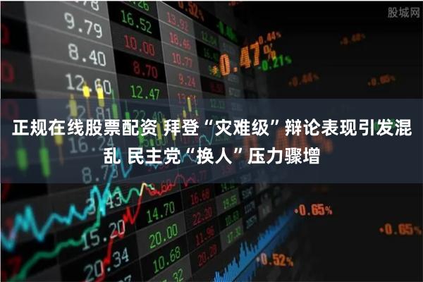 正规在线股票配资 拜登“灾难级”辩论表现引发混乱 民主党“换人”压力骤增