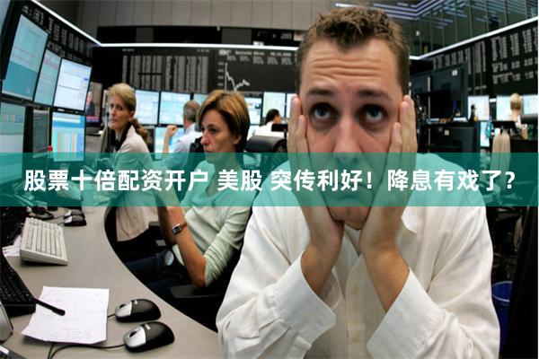 股票十倍配资开户 美股 突传利好！降息有戏了？