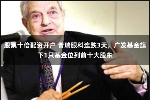 股票十倍配资开户 普瑞眼科连跌3天，广发基金旗下1只基金位列前十大股东