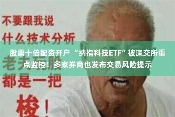 股票十倍配资开户 “纳指科技ETF”被深交所重点监控！多家券商也发布交易风险提示