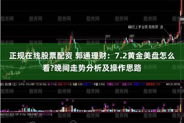 正规在线股票配资 郭通理财：7.2黄金美盘怎么看?晚间走势分析及操作思路