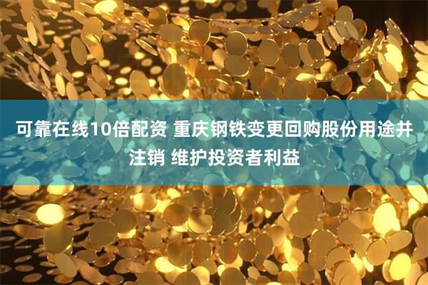 可靠在线10倍配资 重庆钢铁变更回购股份用途并注销 维护投资者利益