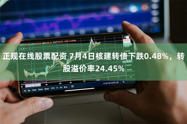 正规在线股票配资 7月4日核建转债下跌0.48%，转股溢价率24.45%