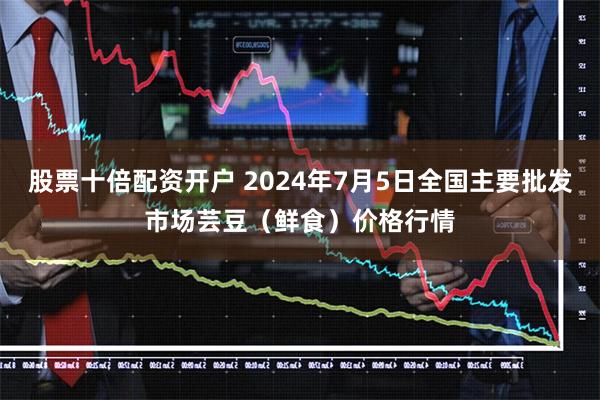 股票十倍配资开户 2024年7月5日全国主要批发市场芸豆（鲜食）价格行情