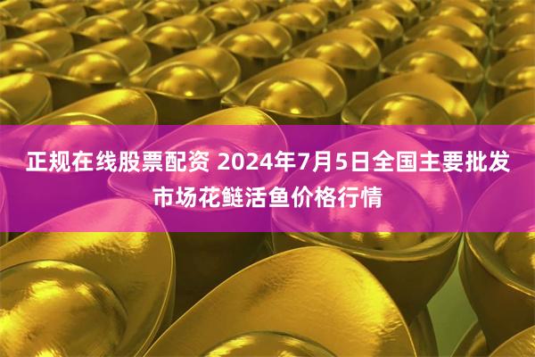 正规在线股票配资 2024年7月5日全国主要批发市场花鲢活鱼价格行情