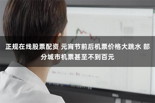 正规在线股票配资 元宵节前后机票价格大跳水 部分城市机票甚至不到百元