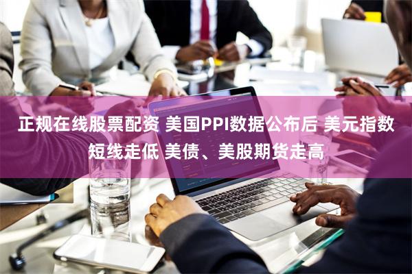 正规在线股票配资 美国PPI数据公布后 美元指数短线走低 美债、美股期货走高