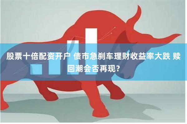 股票十倍配资开户 债市急刹车理财收益率大跌 赎回潮会否再现？