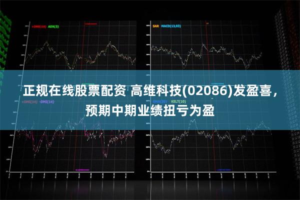 正规在线股票配资 高维科技(02086)发盈喜，预期中期业绩扭亏为盈