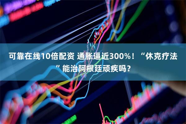 可靠在线10倍配资 通胀逼近300%！“休克疗法”能治阿根廷顽疾吗？