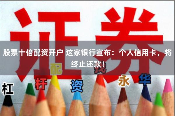 股票十倍配资开户 这家银行宣布：个人信用卡，将终止还款！