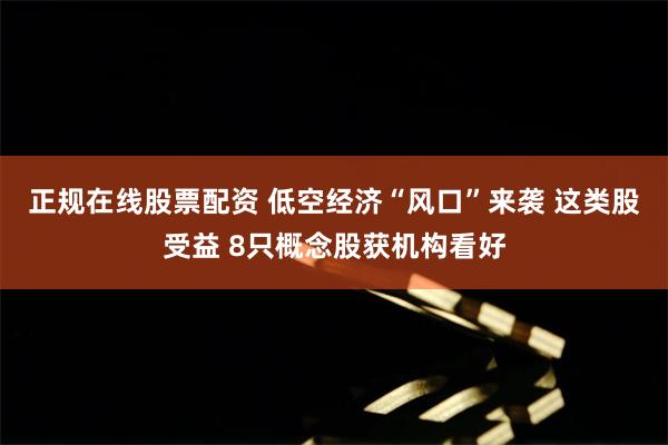 正规在线股票配资 低空经济“风口”来袭 这类股受益 8只概念股获机构看好