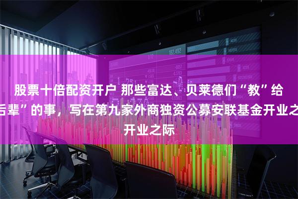 股票十倍配资开户 那些富达、贝莱德们“教”给“后辈”的事，写在第九家外商独资公募安联基金开业之际