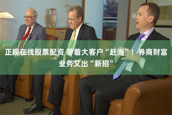 正规在线股票配资 带着大客户“赶海”！券商财富业务又出“新招”