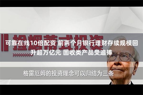 可靠在线10倍配资 前两个月银行理财存续规模回升超万亿元 固收类产品受追捧