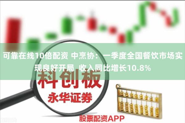 可靠在线10倍配资 中烹协：一季度全国餐饮市场实现良好开局  收入同比增长10.8%