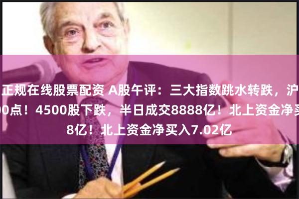正规在线股票配资 A股午评：三大指数跳水转跌，沪指失守3000点！4500股下跌，半日成交8888亿！北上资金净买入7.02亿